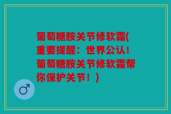 葡萄糖胺关节修软霜(重要提醒:世界公认!葡萄糖胺关节修软霜帮你保护关节!) 葡萄糖胺关节修软霜(重要提醒:世界公认!葡萄糖胺关节修软霜帮你保护关节!)