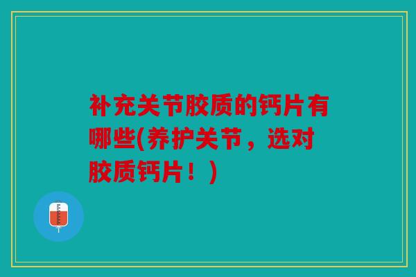 补充关节胶质的钙片有哪些(养护关节,选对胶质钙片!) 补充关节胶质的钙片有哪些(养护关节,选对胶质钙片!)