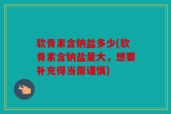 软骨素含钠盐多少(软骨素含钠盐量大,想要补充得当需谨慎) 软骨素含钠盐多少(软骨素含钠盐量大,想要补充得当需谨慎)