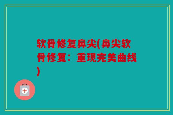 软骨修复鼻尖(鼻尖软骨修复:重现完美曲线) 软骨修复鼻尖(鼻尖软骨修复:重现完美曲线)