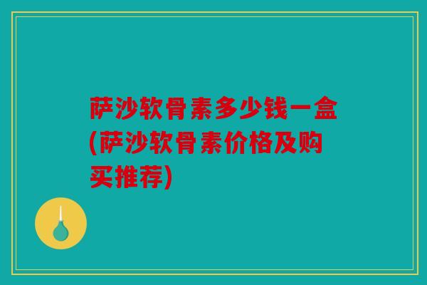 萨沙软骨素多少钱一盒(萨沙软骨素价格及购买推荐) 萨沙软骨素多少钱一盒(萨沙软骨素价格及购买推荐)