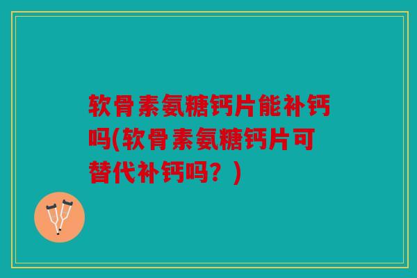软骨素氨糖钙片能补钙吗(软骨素氨糖钙片可替代补钙吗？)