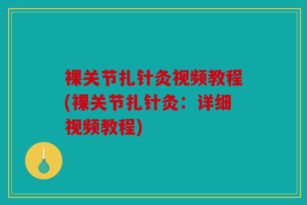 裸关节扎针灸视频教程(裸关节扎针灸:详细视频教程) 裸关节扎针灸视频教程(裸关节扎针灸:详细视频教程)