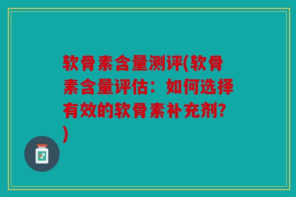 软骨素含量测评(软骨素含量评估:如何选择有效的软骨素补充剂?) 软骨素含量测评(软骨素含量评估:如何选择有效的软骨素补充剂?)