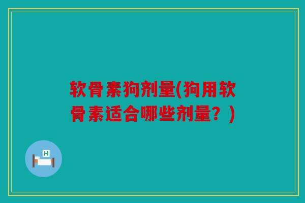 软骨素狗剂量(狗用软骨素适合哪些剂量?) 软骨素狗剂量(狗用软骨素适合哪些剂量?)