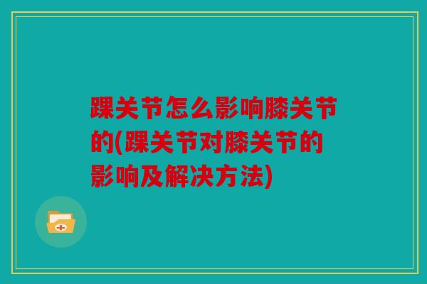 踝关节怎么影响膝关节的(踝关节对膝关节的影响及解决方法)