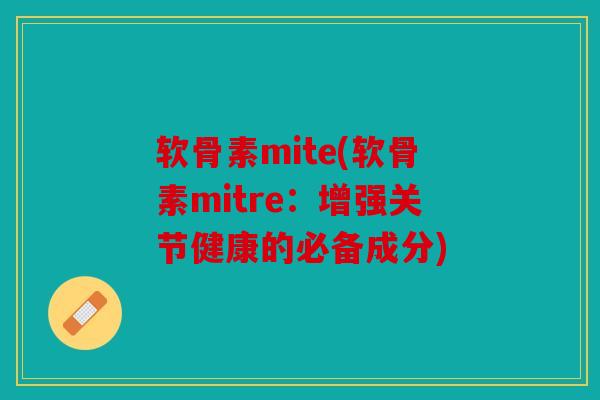 软骨素mite(软骨素mitre:增强关节健康的必备成分) 软骨素mite(软骨素mitre:增强关节健康的必备成分)
