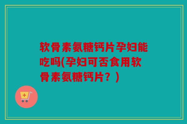 软骨素氨糖钙片孕妇能吃吗(孕妇可否食用软骨素氨糖钙片?) 软骨素氨糖钙片孕妇能吃吗(孕妇可否食用软骨素氨糖钙片?)