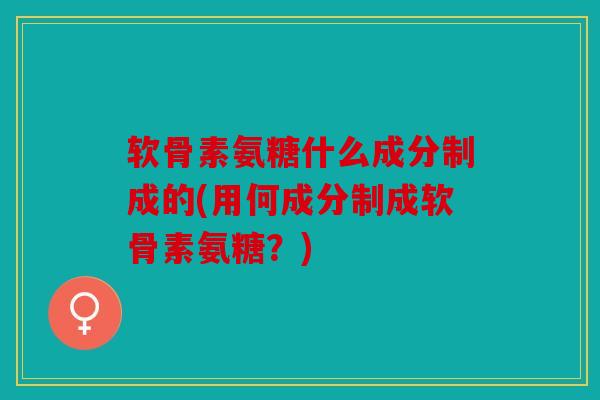 软骨素氨糖什么成分制成的(用何成分制成软骨素氨糖?) 软骨素氨糖什么成分制成的(用何成分制成软骨素氨糖?)