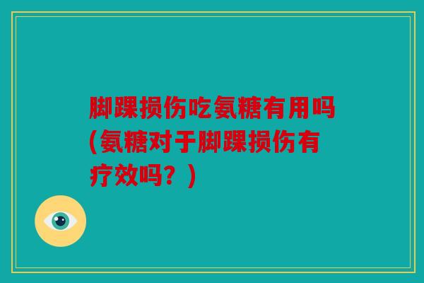 脚踝损伤吃氨糖有用吗(氨糖对于脚踝损伤有疗效吗?) 脚踝损伤吃氨糖有用吗(氨糖对于脚踝损伤有疗效吗?)