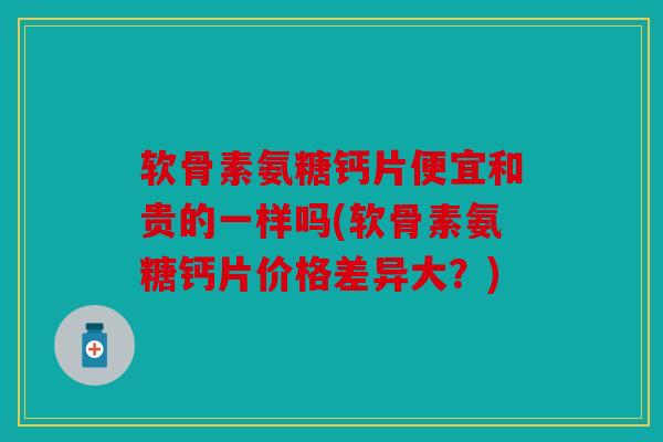 软骨素氨糖钙片便宜和贵的一样吗(软骨素氨糖钙片价格差异大?) 软骨素氨糖钙片便宜和贵的一样吗(软骨素氨糖钙片价格差异大?)
