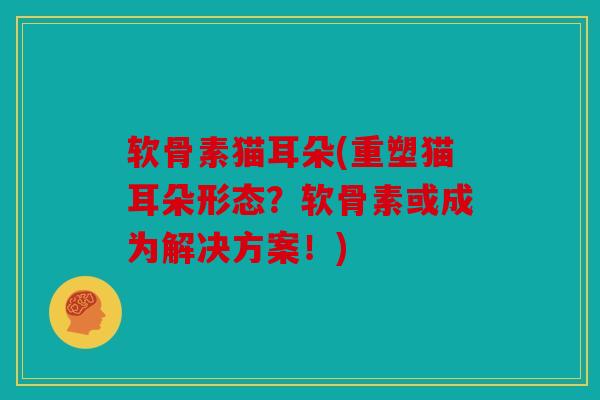 软骨素猫耳朵(重塑猫耳朵形态？软骨素或成为解决方案！)