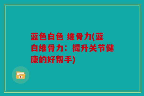蓝色白色 维骨力(蓝白维骨力：提升关节健康的好帮手)