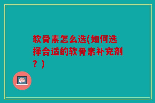 软骨素怎么选(如何选择合适的软骨素补充剂?) 软骨素怎么选(如何选择合适的软骨素补充剂?)
