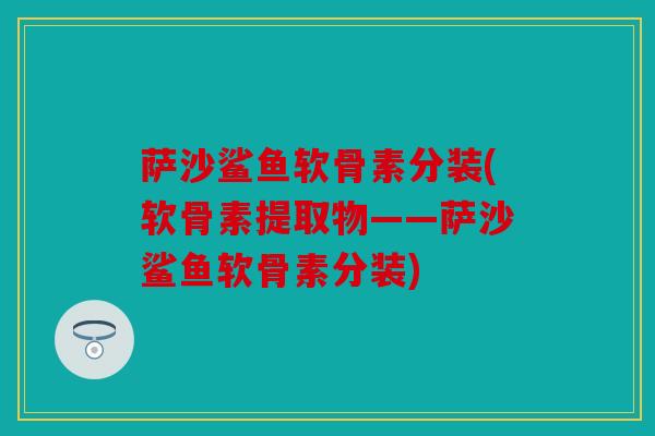 萨沙鲨鱼软骨素分装(软骨素提取物——萨沙鲨鱼软骨素分装) 萨沙鲨鱼软骨素分装(软骨素提取物——萨沙鲨鱼软骨素分装)