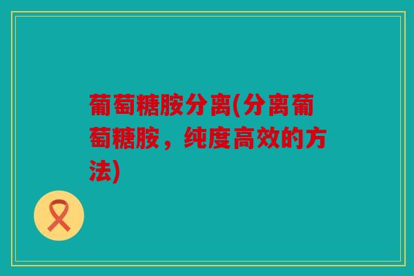 葡萄糖胺分离(分离葡萄糖胺,纯度高效的方法) 葡萄糖胺分离(分离葡萄糖胺,纯度高效的方法)