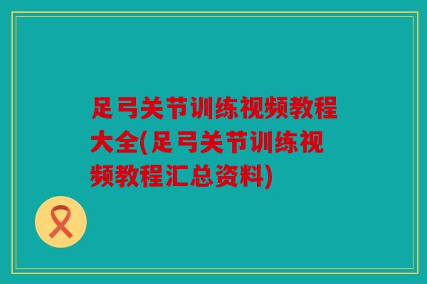 足弓关节训练视频教程大全(足弓关节训练视频教程汇总资料)