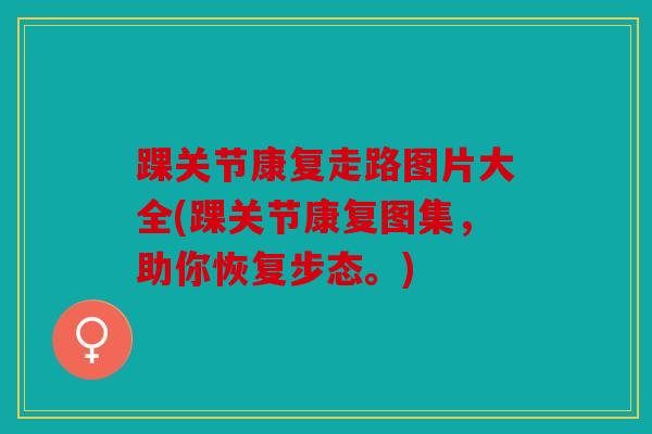 踝关节康复走路图片大全(踝关节康复图集,助你恢复步态。) 踝关节康复走路图片大全(踝关节康复图集,助你恢复步态。)