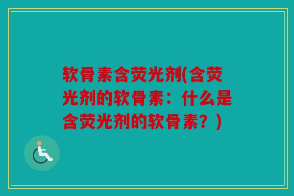软骨素含荧光剂(含荧光剂的软骨素:什么是含荧光剂的软骨素?) 软骨素含荧光剂(含荧光剂的软骨素:什么是含荧光剂的软骨素?)