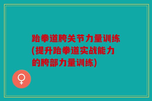 跆拳道胯关节力量训练(提升跆拳道实战能力的胯部力量训练) 跆拳道胯关节力量训练(提升跆拳道实战能力的胯部力量训练)
