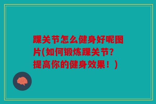 踝关节怎么健身好呢图片(如何锻炼踝关节?提高你的健身效果!) 踝关节怎么健身好呢图片(如何锻炼踝关节?提高你的健身效果!)