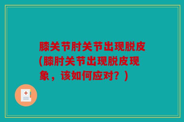 膝关节肘关节出现脱皮(膝肘关节出现脱皮现象，该如何应对？)