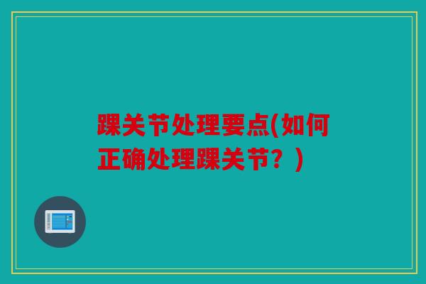 踝关节处理要点(如何正确处理踝关节?) 踝关节处理要点(如何正确处理踝关节?)