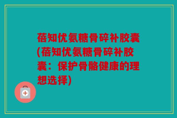 蓓知优氨糖骨碎补胶囊(蓓知优氨糖骨碎补胶囊：保护骨骼健康的理想选择)