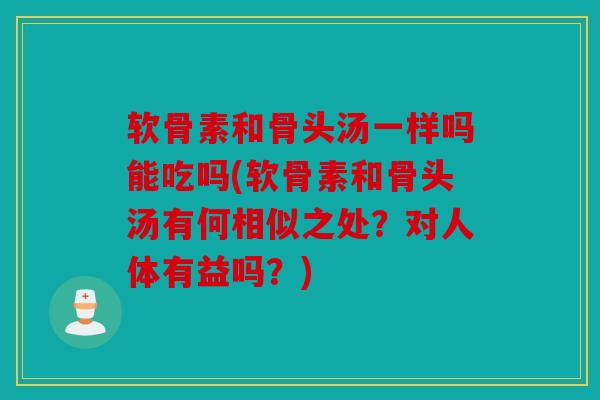 软骨素和骨头汤一样吗能吃吗(软骨素和骨头汤有何相似之处?对人体有益吗?) 软骨素和骨头汤一样吗能吃吗(软骨素和骨头汤有何相似之处?对人体有益吗?)