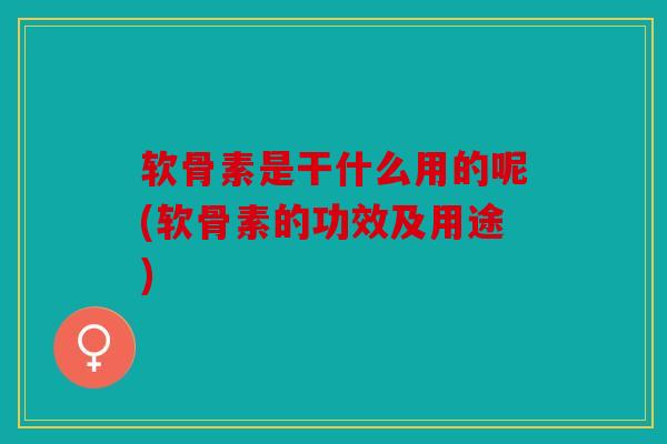 软骨素是干什么用的呢(软骨素的功效及用途) 软骨素是干什么用的呢(软骨素的功效及用途)