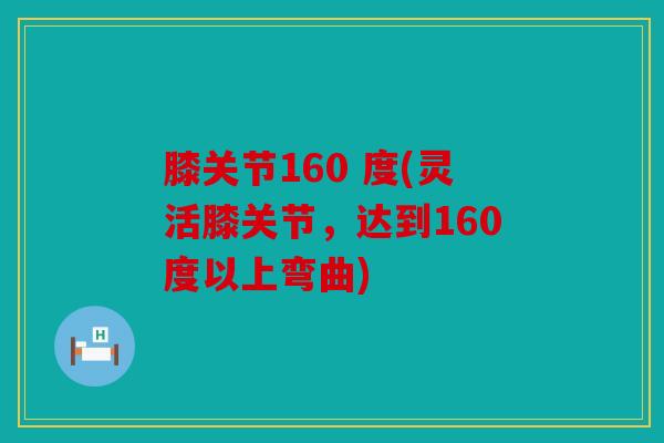 膝关节160 度(灵活膝关节,达到160度以上弯曲) 膝关节160 度(灵活膝关节,达到160度以上弯曲)