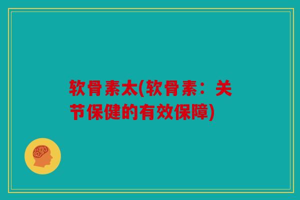 软骨素太(软骨素:关节保健的有效保障) 软骨素太(软骨素:关节保健的有效保障)
