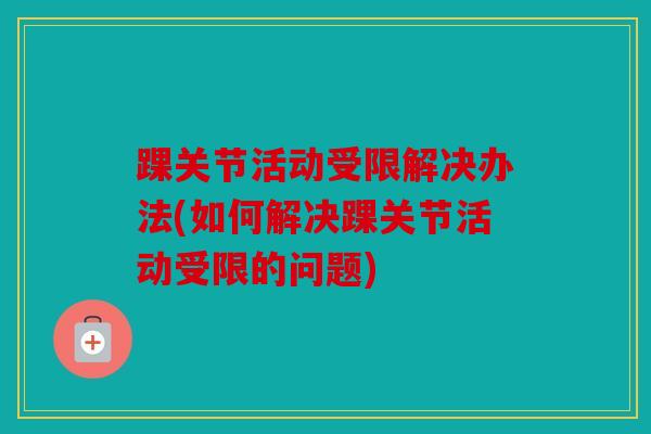 踝关节活动受限解决办法(如何解决踝关节活动受限的问题)