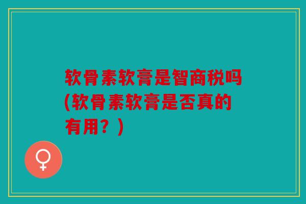 软骨素软膏是智商税吗(软骨素软膏是否真的有用?) 软骨素软膏是智商税吗(软骨素软膏是否真的有用?)