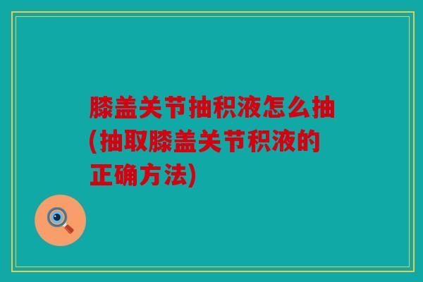 膝盖关节抽积液怎么抽(抽取膝盖关节积液的正确方法) 膝盖关节抽积液怎么抽(抽取膝盖关节积液的正确方法)