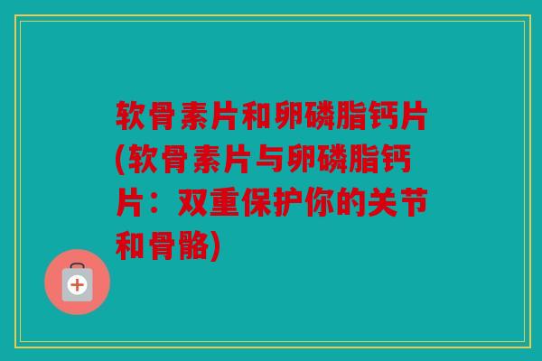 软骨素片和卵磷脂钙片(软骨素片与卵磷脂钙片:双重保护你的关节和骨骼) 软骨素片和卵磷脂钙片(软骨素片与卵磷脂钙片:双重保护你的关节和骨骼)