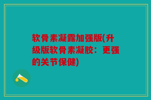 软骨素凝露加强版(升级版软骨素凝胶:更强的关节保健) 软骨素凝露加强版(升级版软骨素凝胶:更强的关节保健)