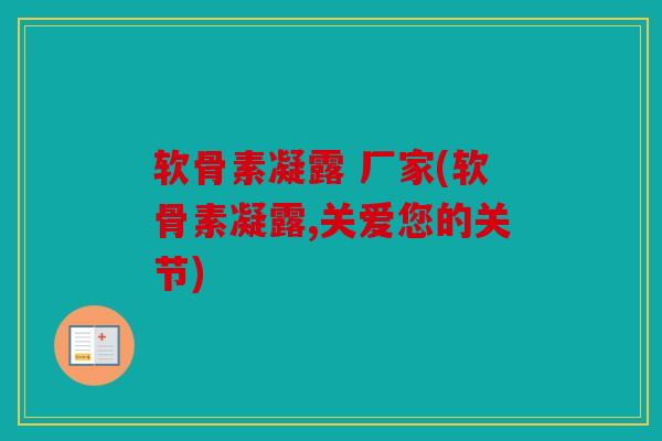 软骨素凝露 厂家(软骨素凝露,关爱您的关节) 软骨素凝露 厂家(软骨素凝露,关爱您的关节)