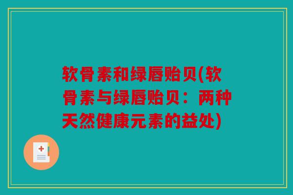 软骨素和绿唇贻贝(软骨素与绿唇贻贝:两种天然健康元素的益处) 软骨素和绿唇贻贝(软骨素与绿唇贻贝:两种天然健康元素的益处)