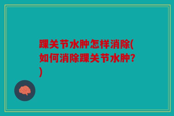 踝关节水肿怎样消除(如何消除踝关节水肿？)