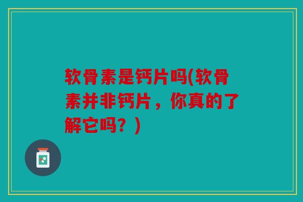 软骨素是钙片吗(软骨素并非钙片，你真的了解它吗？)