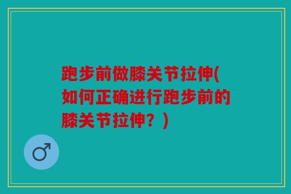 跑步前做膝关节拉伸(如何正确进行跑步前的膝关节拉伸?) 跑步前做膝关节拉伸(如何正确进行跑步前的膝关节拉伸?)