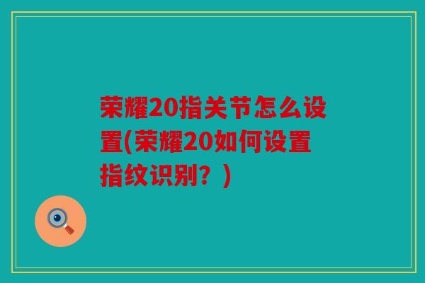 荣耀20指关节怎么设置(荣耀20如何设置指纹识别?) 荣耀20指关节怎么设置(荣耀20如何设置指纹识别?)