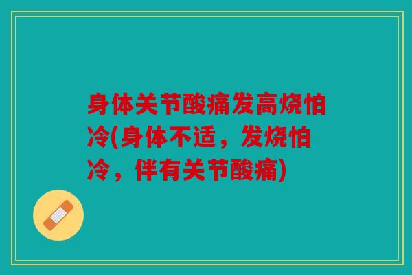 身体关节酸痛发高烧怕冷(身体不适,发烧怕冷,伴有关节酸痛) 身体关节酸痛发高烧怕冷(身体不适,发烧怕冷,伴有关节酸痛)
