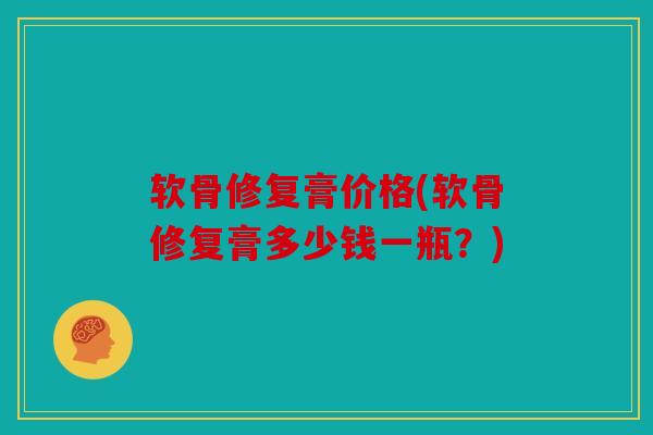 软骨修复膏价格(软骨修复膏多少钱一瓶?) 软骨修复膏价格(软骨修复膏多少钱一瓶?)
