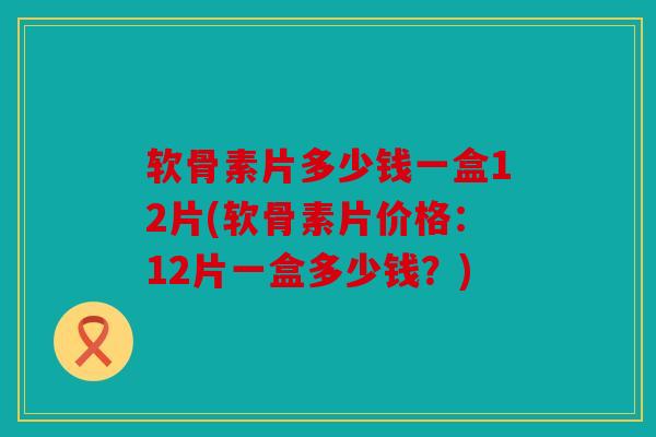 软骨素片多少钱一盒12片(软骨素片价格:12片一盒多少钱?) 软骨素片多少钱一盒12片(软骨素片价格:12片一盒多少钱?)