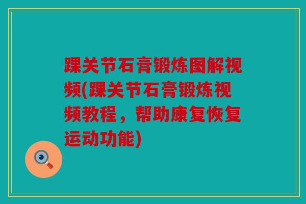踝关节石膏锻炼图解视频(踝关节石膏锻炼视频教程，帮助康复恢复运动功能)