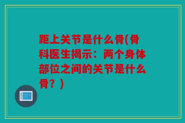 距上关节是什么骨(骨科医生揭示:两个身体部位之间的关节是什么骨?) 距上关节是什么骨(骨科医生揭示:两个身体部位之间的关节是什么骨?)