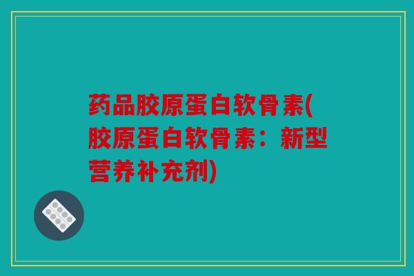 药品胶原蛋白软骨素(胶原蛋白软骨素:新型营养补充剂) 药品胶原蛋白软骨素(胶原蛋白软骨素:新型营养补充剂)