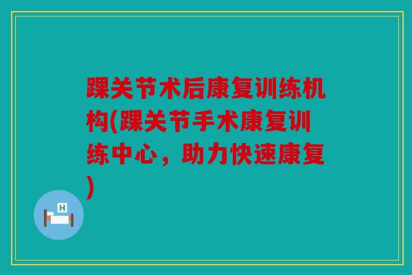 踝关节术后康复训练机构(踝关节手术康复训练中心，助力快速康复)